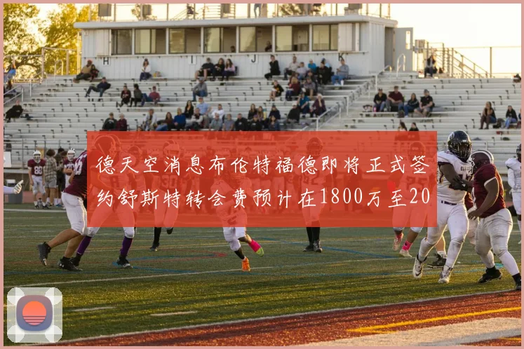 德天空消息布伦特福德即将正式签约舒斯特转会费预计在1800万至2000万欧元之间