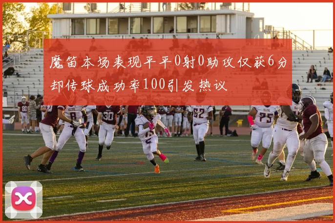 魔笛本场表现平平0射0助攻仅获6分却传球成功率100引发热议