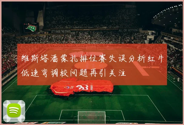维斯塔潘蒙扎排位赛失误分析红牛低速弯调校问题再引关注