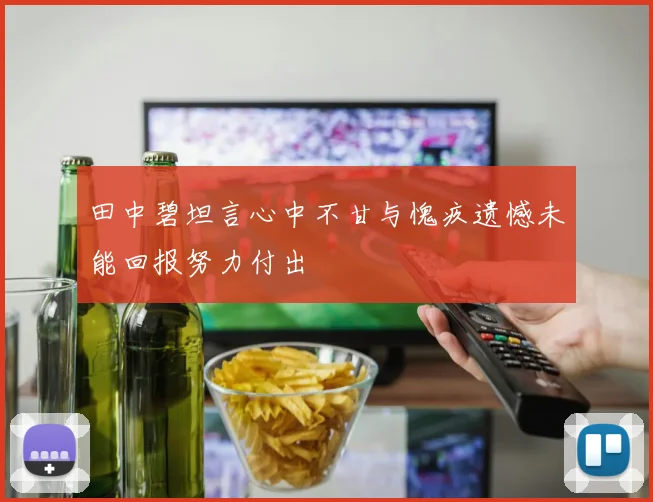 田中碧坦言心中不甘与愧疚遗憾未能回报努力付出