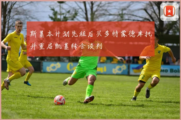 斯基本计划先租后买多特蒙德库托并重启凯基转会谈判