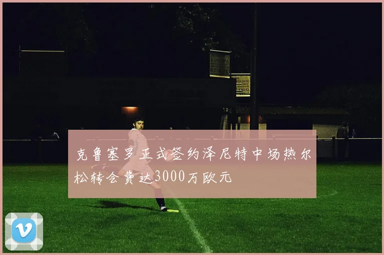 克鲁塞罗正式签约泽尼特中场热尔松转会费达3000万欧元