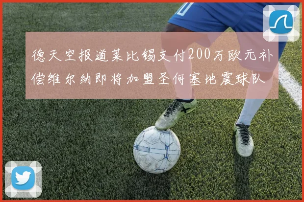 德天空报道莱比锡支付200万欧元补偿维尔纳即将加盟圣何塞地震球队