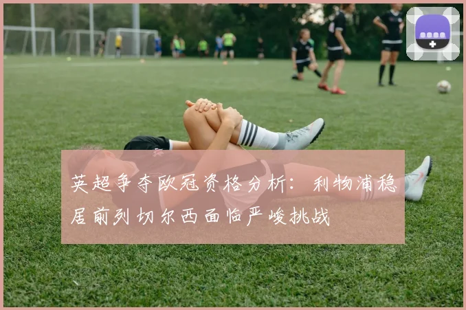 英超争夺欧冠资格分析：利物浦稳居前列切尔西面临严峻挑战