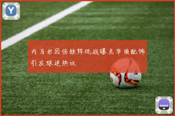 内马尔因伤缺阵观战曝光华丽配饰引发球迷热议