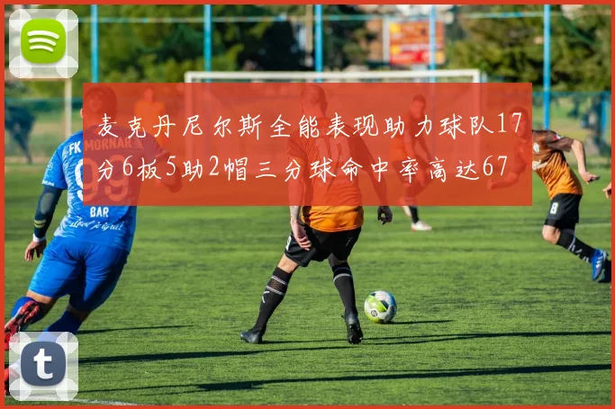 麦克丹尼尔斯全能表现助力球队17分6板5助2帽三分球命中率高达67
