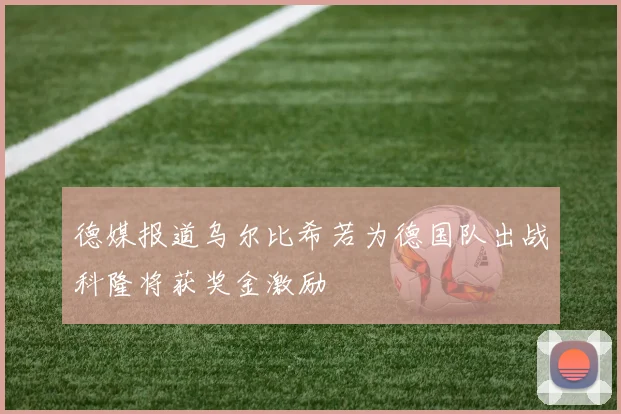 德媒报道乌尔比希若为德国队出战科隆将获奖金激励