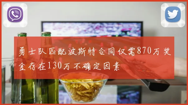 勇士队匹配波斯特合同仅需870万奖金存在130万不确定因素