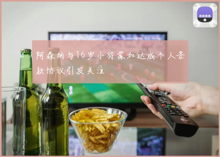 阿森纳与16岁小将蒙加达成个人条款协议引发关注