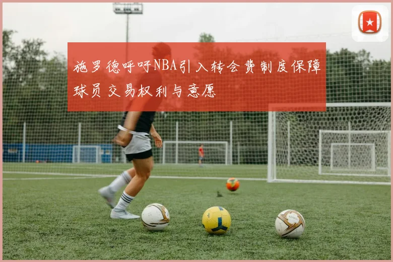 施罗德呼吁NBA引入转会费制度保障球员交易权利与意愿