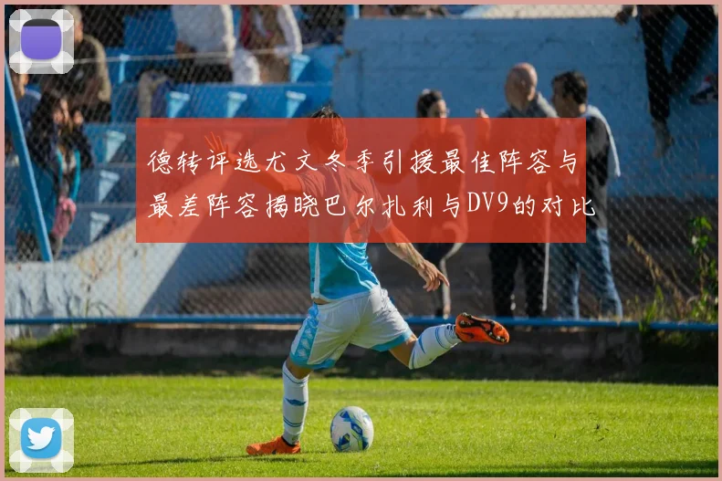 德转评选尤文冬季引援最佳阵容与最差阵容揭晓巴尔扎利与DV9的对比分析