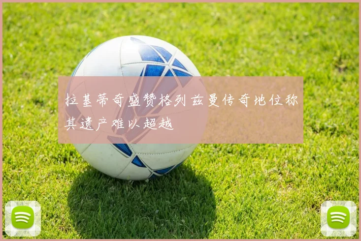 拉基蒂奇盛赞格列兹曼传奇地位称其遗产难以超越