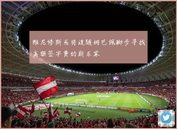 维尼修斯或将追随姆巴佩脚步寻找高额签字费的新东家