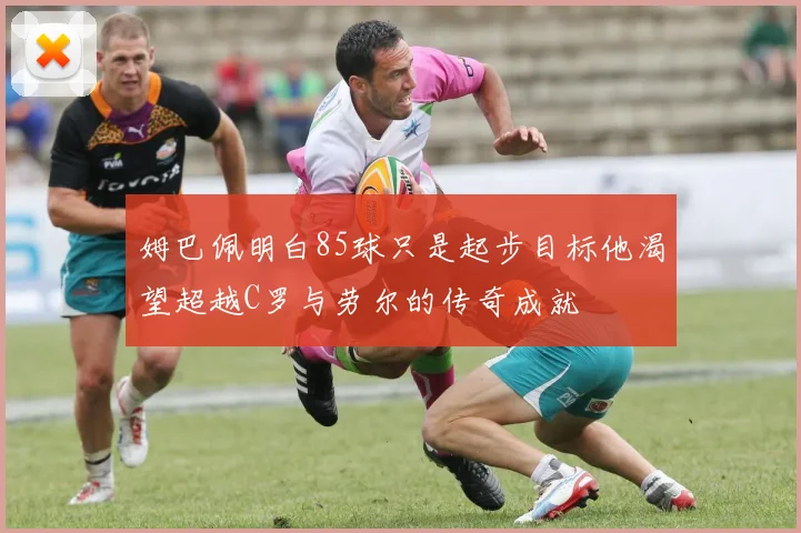 姆巴佩明白85球只是起步目标他渴望超越C罗与劳尔的传奇成就