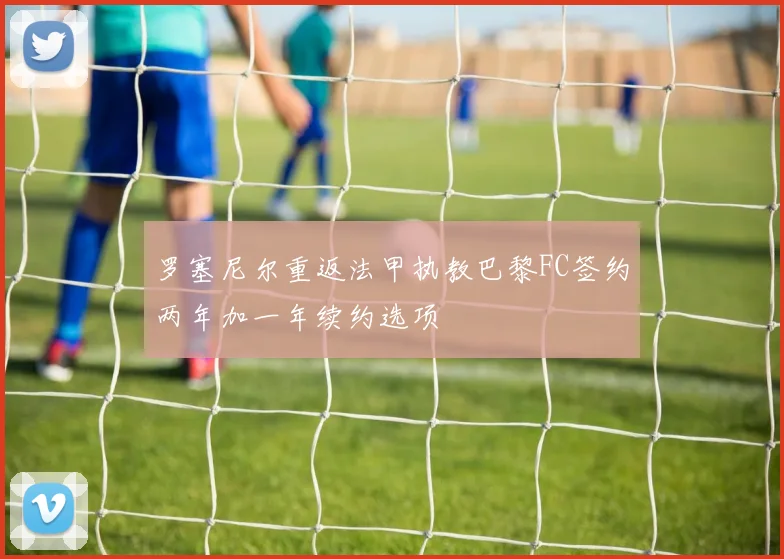 罗塞尼尔重返法甲执教巴黎FC签约两年加一年续约选项