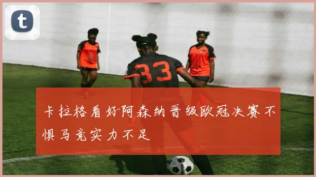 卡拉格看好阿森纳晋级欧冠决赛不惧马竞实力不足